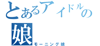 とあるアイドルの娘（モーニング娘）