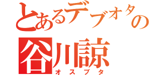 とあるデブオタの谷川諒（オスブタ）