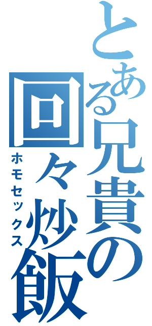 とある兄貴の回々炒飯（ホモセックス）