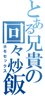 とある兄貴の回々炒飯（ホモセックス）