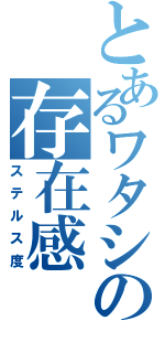 とあるワタシの存在感（ステルス度）