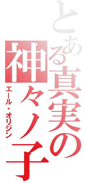 とある真実の神々ノ子孫（エール・オリジン）