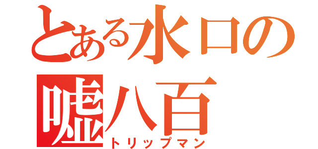 とある水口の嘘八百（トリップマン）