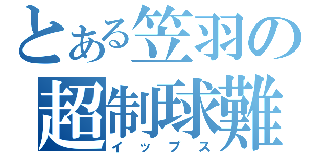 とある笠羽の超制球難（イップス）