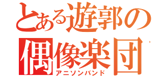 とある遊郭の偶像楽団（アニソンバンド）