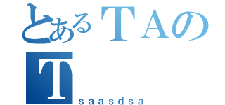 とあるＴＡのＴ（ｓａａｓｄｓａ）