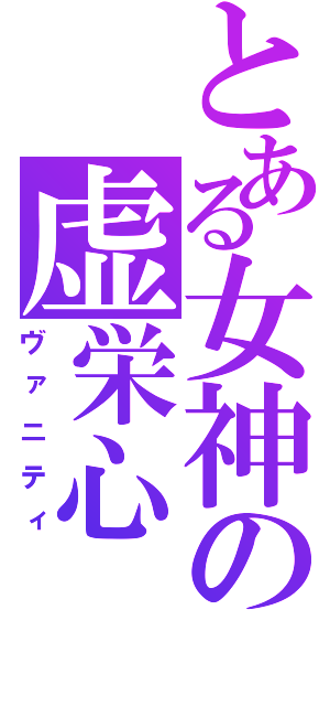 とある女神の虚栄心（ヴァニティ）