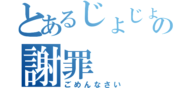 とあるじょじょっちの謝罪（ごめんなさい）