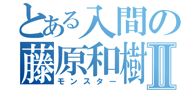 とある入間の藤原和樹Ⅱ（モンスター）