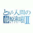 とある入間の藤原和樹Ⅱ（モンスター）