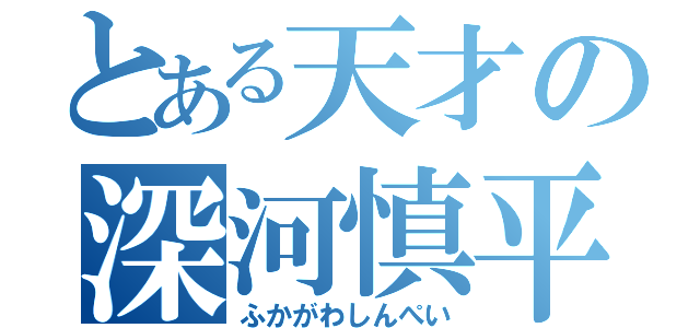 とある天才の深河慎平（ふかがわしんぺい）