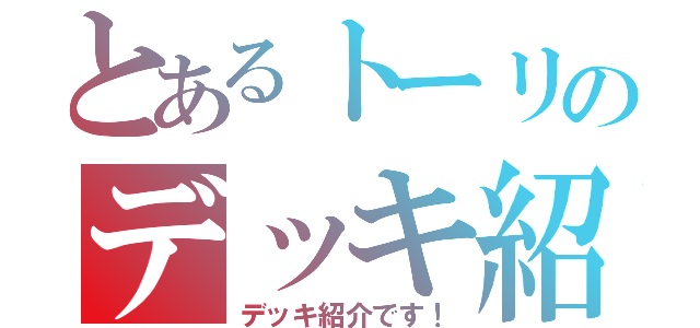 とあるトーリのデッキ紹介（デッキ紹介です！）