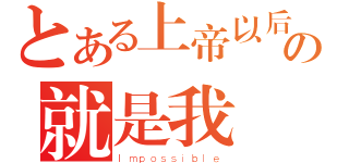 とある上帝以后の就是我（Ｉｍｐｏｓｓｉｂｌｅ）