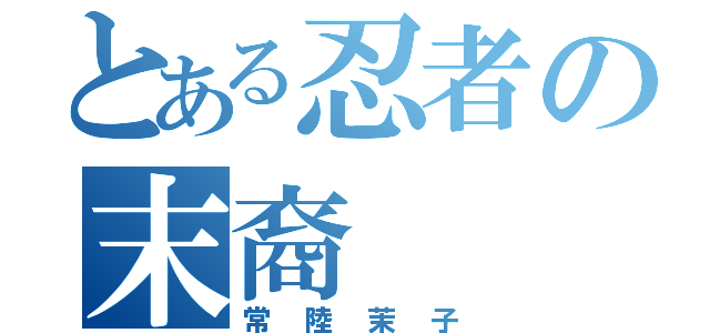 とある忍者の末裔（常陸茉子）