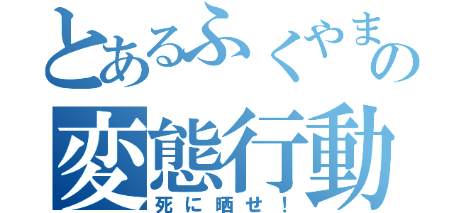 とあるふくやまの変態行動（死に晒せ！）