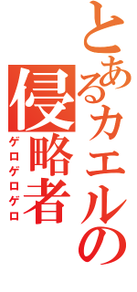 とあるカエルの侵略者（ゲロゲロゲロ）