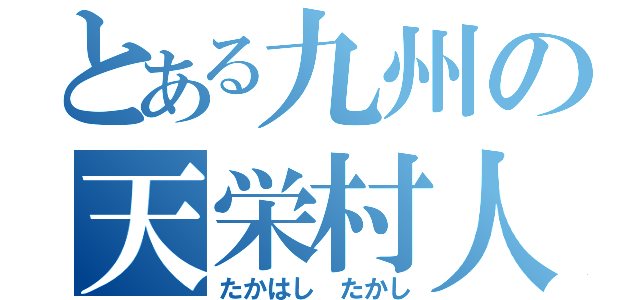 とある九州の天栄村人（たかはし たかし）