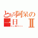 とある阿呆の一日Ⅱ（ｂｙ龍ちゃｎ）