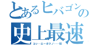 とあるヒバゴンの史上最速（コッ…エーボクノ……完）