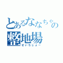 とあるななちゃんの整地場（せいちじょー）