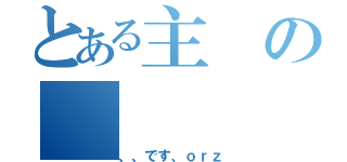 とある主の（、、です、ｏｒｚ）