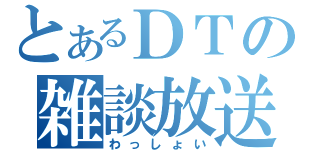 とあるＤＴの雑談放送（わっしょい）