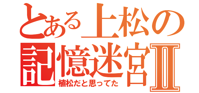 とある上松の記憶迷宮Ⅱ（植松だと思ってた）