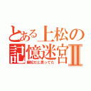 とある上松の記憶迷宮Ⅱ（植松だと思ってた）