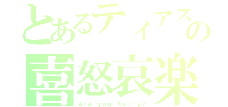 とあるティアスの喜怒哀楽（Ａｒｅ ｙｏｕ Ｒｅａｄｙ？）