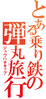 とある乗り鉄の弾丸旅行（ジュウハチキップ）