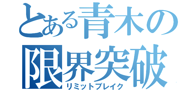 とある青木の限界突破（リミットブレイク）