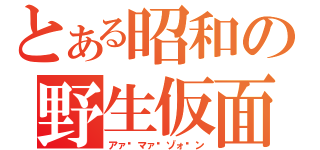 とある昭和の野生仮面（アァ〜マァ〜ゾォ〜ン）