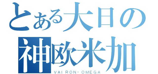 とある大日の神欧米加（ＶＡＩＲＯＮ·ＯＭＥＧＡ）