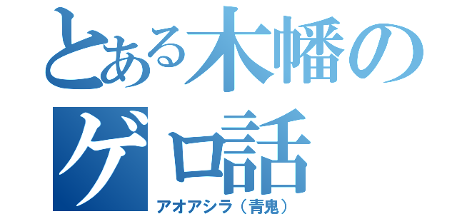 とある木幡のゲロ話（アオアシラ（青鬼））