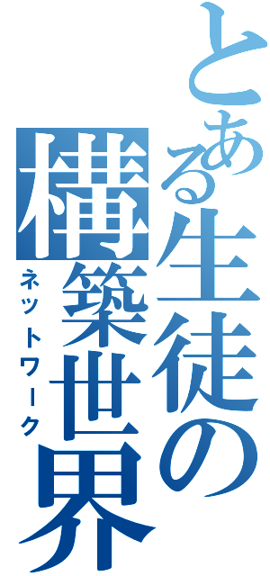 とある生徒の構築世界（ネットワーク）