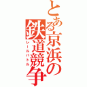 とある京浜の鉄道競争（レールバトル）