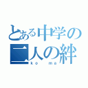 とある中学の二人の絆（ｋｏ　　ｍａ）