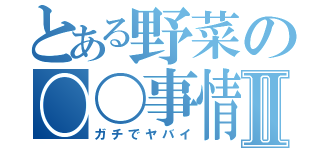 とある野菜の〇〇事情Ⅱ（ガチでヤバイ）