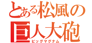 とある松風の巨人大砲（ビッグマグナム）