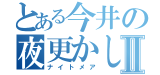 とある今井の夜更かしⅡ（ナイトメア）