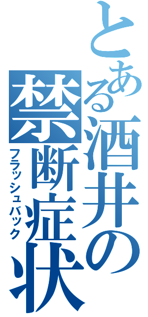 とある酒井の禁断症状（フラッシュバック）