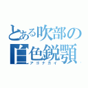 とある吹部の白色鋭顎（アゴナガイ）