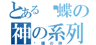 とある朵蝶の神の系列（朵蝶の神）