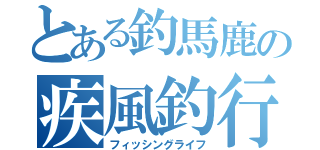 とある釣馬鹿の疾風釣行（フィッシングライフ）