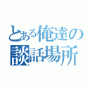 とある俺達の談話場所（）