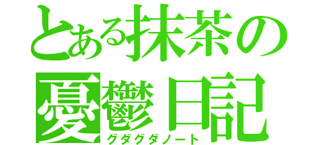 とある抹茶の憂鬱日記（グダグダノート）