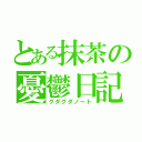 とある抹茶の憂鬱日記（グダグダノート）