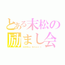 とある末松の励まし会（【大丈夫だよ。兄さんなら…】）