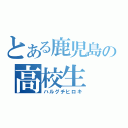 とある鹿児島の高校生（ハルグチヒロキ）