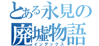 とある永見の廃墟物語（インデックス）